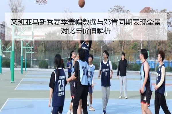 文班亚马新秀赛季盖帽数据与邓肯同期表现全景对比与价值解析