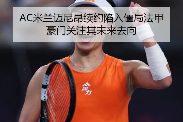 AC米兰迈尼昂续约陷入僵局法甲豪门关注其未来去向