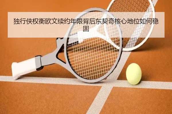 独行侠权衡欧文续约年限背后东契奇核心地位如何稳固
