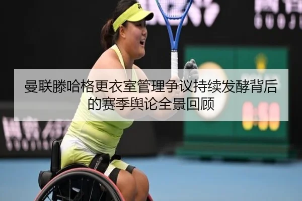 曼联滕哈格更衣室管理争议持续发酵背后的赛季舆论全景回顾
