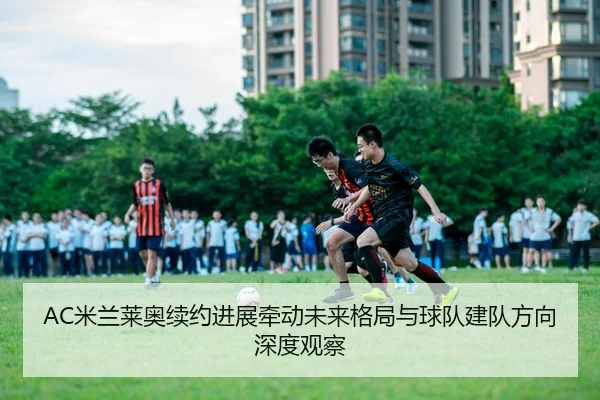 AC米兰莱奥续约进展牵动未来格局与球队建队方向深度观察