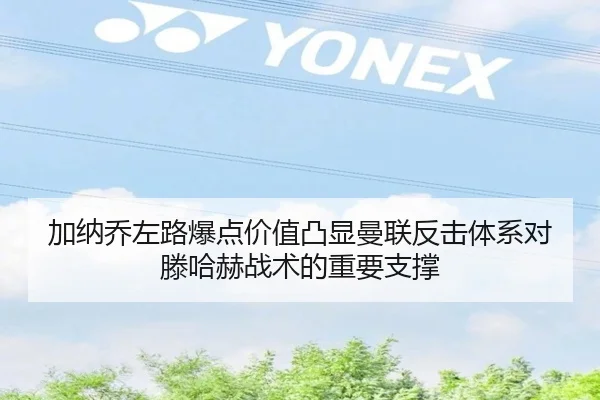 加纳乔左路爆点价值凸显曼联反击体系对滕哈赫战术的重要支撑
