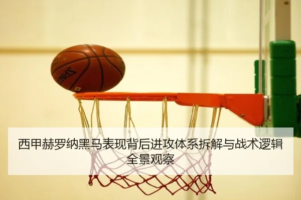 西甲赫罗纳黑马表现背后进攻体系拆解与战术逻辑全景观察