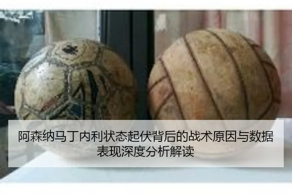 阿森纳马丁内利状态起伏背后的战术原因与数据表现深度分析解读