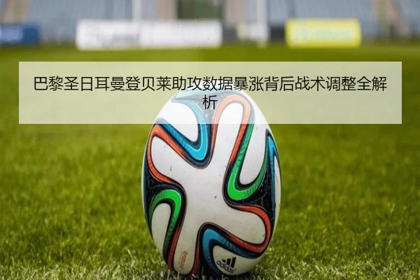 巴黎圣日耳曼登贝莱助攻数据暴涨背后战术调整全解析