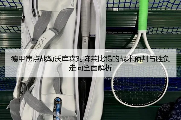 德甲焦点战勒沃库森对阵莱比锡的战术预判与胜负走向全面解析