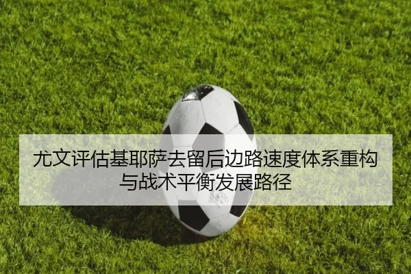 尤文评估基耶萨去留后边路速度体系重构与战术平衡发展路径