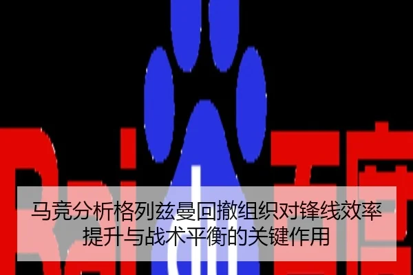 马竞分析格列兹曼回撤组织对锋线效率提升与战术平衡的关键作用