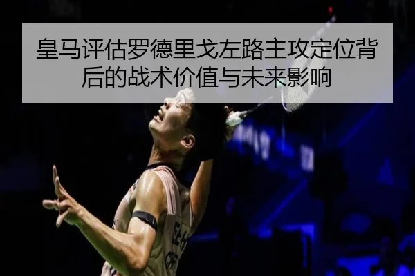 皇马评估罗德里戈左路主攻定位背后的战术价值与未来影响