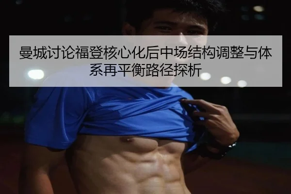 曼城讨论福登核心化后中场结构调整与体系再平衡路径探析