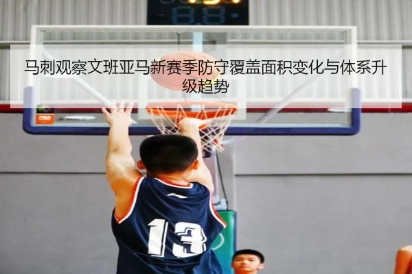 马刺观察文班亚马新赛季防守覆盖面积变化与体系升级趋势