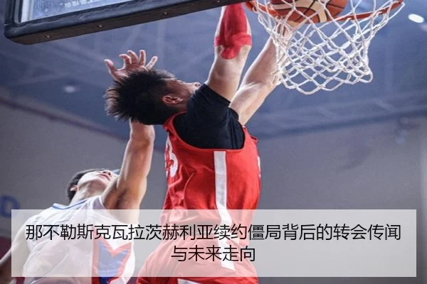那不勒斯克瓦拉茨赫利亚续约僵局背后的转会传闻与未来走向