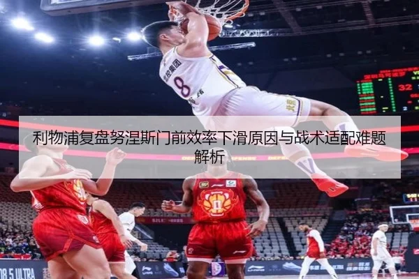 利物浦复盘努涅斯门前效率下滑原因与战术适配难题解析
