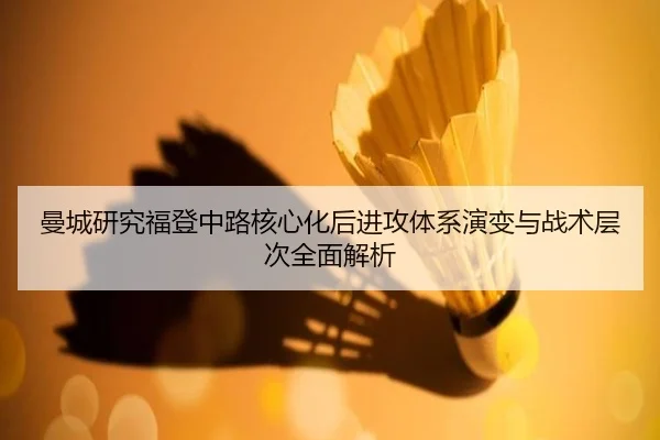 曼城研究福登中路核心化后进攻体系演变与战术层次全面解析