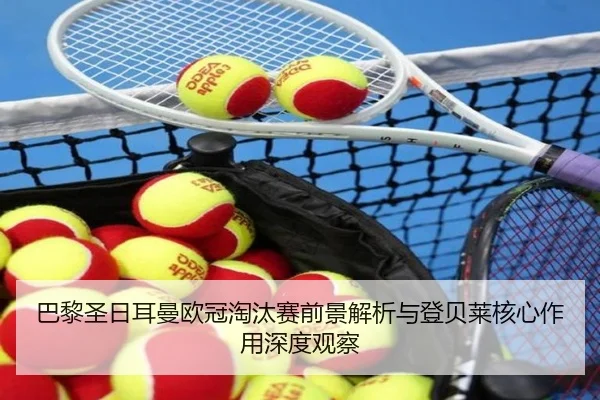 巴黎圣日耳曼欧冠淘汰赛前景解析与登贝莱核心作用深度观察