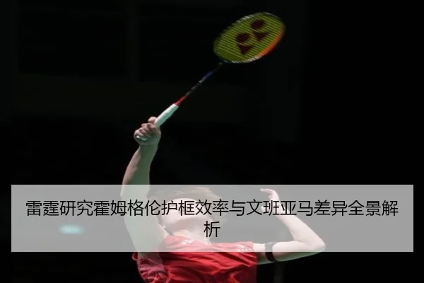 雷霆研究霍姆格伦护框效率与文班亚马差异全景解析