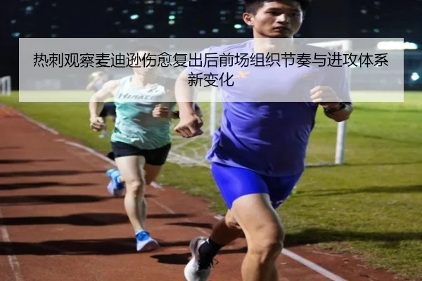 热刺观察麦迪逊伤愈复出后前场组织节奏与进攻体系新变化