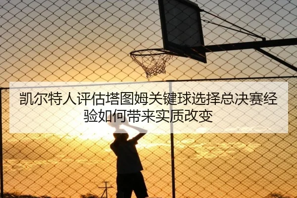 凯尔特人评估塔图姆关键球选择总决赛经验如何带来实质改变