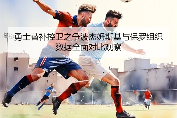 勇士替补控卫之争波杰姆斯基与保罗组织数据全面对比观察