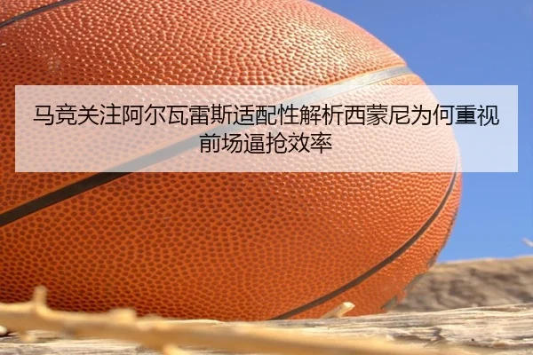 马竞关注阿尔瓦雷斯适配性解析西蒙尼为何重视前场逼抢效率