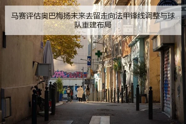 马赛评估奥巴梅扬未来去留走向法甲锋线调整与球队重建布局