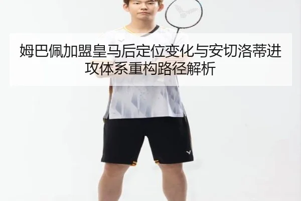 姆巴佩加盟皇马后定位变化与安切洛蒂进攻体系重构路径解析