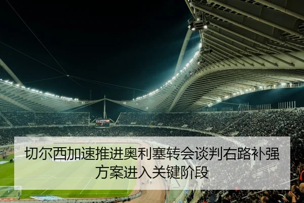 切尔西加速推进奥利塞转会谈判右路补强方案进入关键阶段