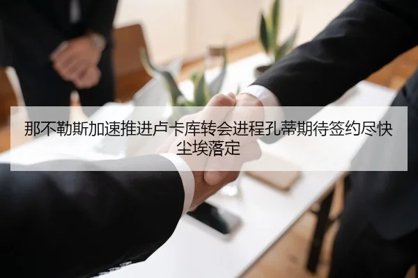 那不勒斯加速推进卢卡库转会进程孔蒂期待签约尽快尘埃落定
